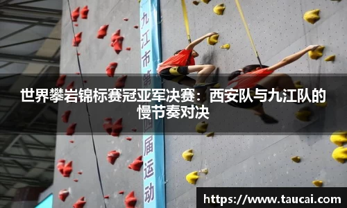 世界攀岩锦标赛冠亚军决赛：西安队与九江队的慢节奏对决
