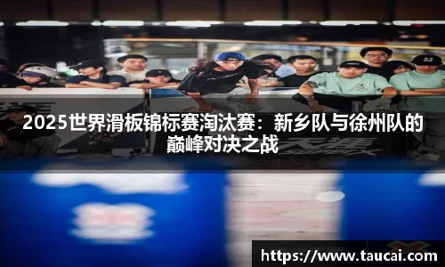 2025世界滑板锦标赛淘汰赛：新乡队与徐州队的巅峰对决之战