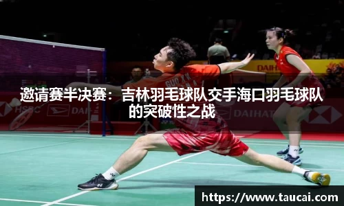 邀请赛半决赛：吉林羽毛球队交手海口羽毛球队的突破性之战