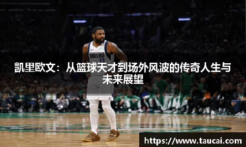 凯里欧文：从篮球天才到场外风波的传奇人生与未来展望