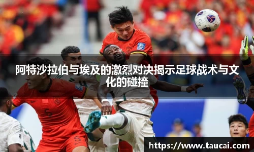 阿特沙拉伯与埃及的激烈对决揭示足球战术与文化的碰撞